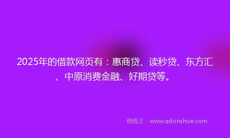 2025年的借款网页有：惠商贷、读秒贷、东方汇、中原消费金融、好期贷等。