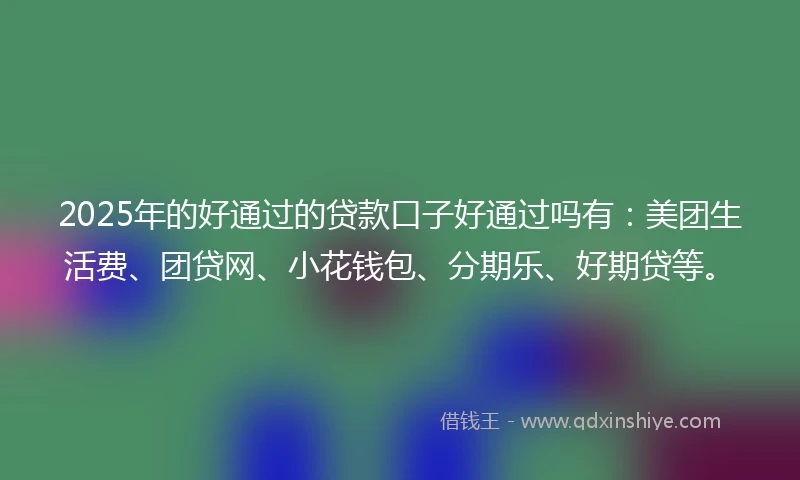 2025年的好通过的贷款口子好通过吗有：美团生活费、团贷网、小花钱包、分期乐、好期贷等。