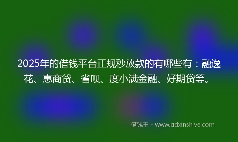 2025年的借钱平台正规秒放款的有哪些有：融逸花、惠商贷、省呗、度小满金融、好期贷等。