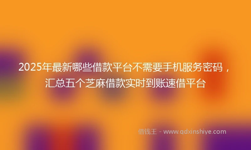 2025年最新哪些借款平台不需要手机服务密码，汇总五个芝麻借款实时到账速借平台