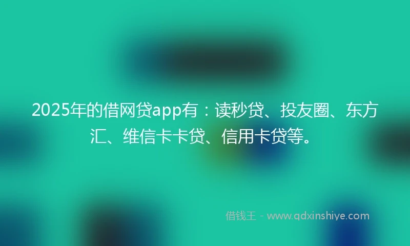 2025年的借网贷app有：读秒贷、投友圈、东方汇、维信卡卡贷、信用卡贷等。