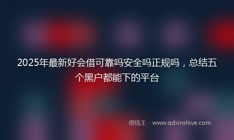 2025年最新好会借可靠吗安全吗正规吗，总结五个黑户都能下的平台