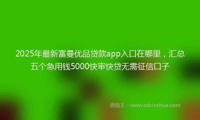2025年最新富曼优品贷款app入口在哪里，汇总五个急用钱5000快审快贷无需征信口子
