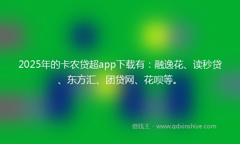 2025年的卡农贷超app下载有：融逸花、读秒贷、东方汇、团贷网、花呗等。