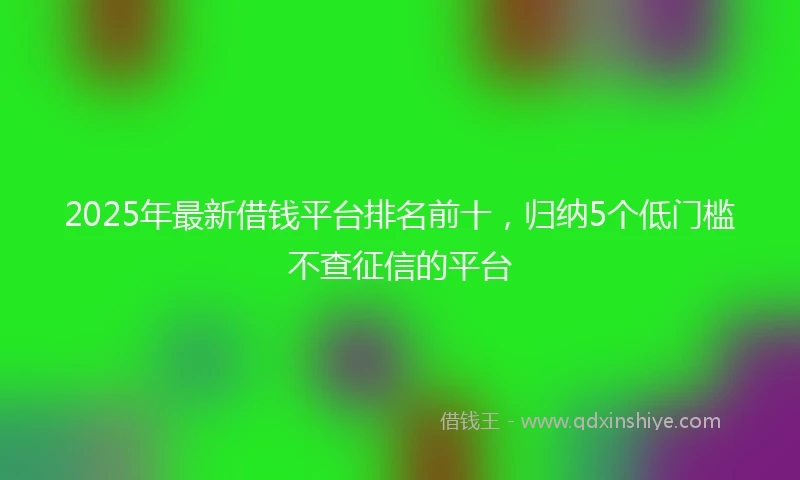 2025年最新借钱平台排名前十，归纳5个低门槛不查征信的平台