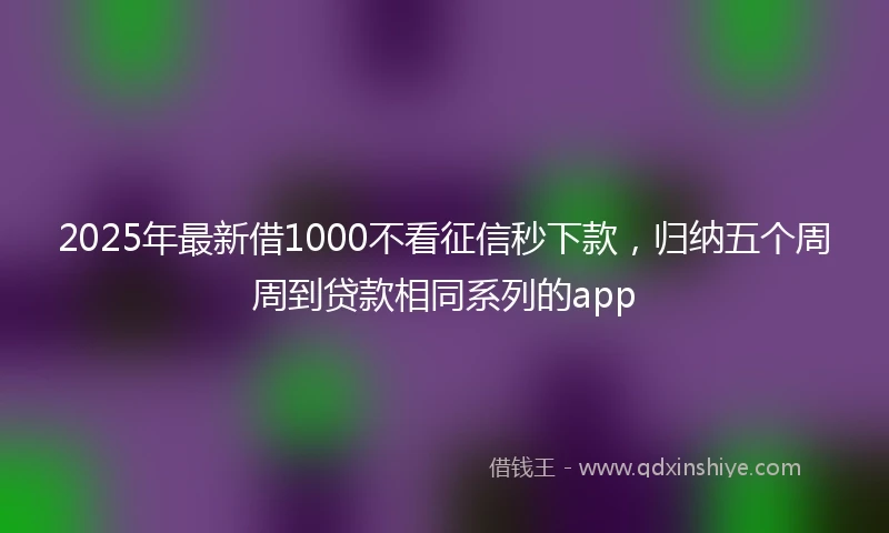 2025年最新借1000不看征信秒下款，归纳五个周周到贷款相同系列的app