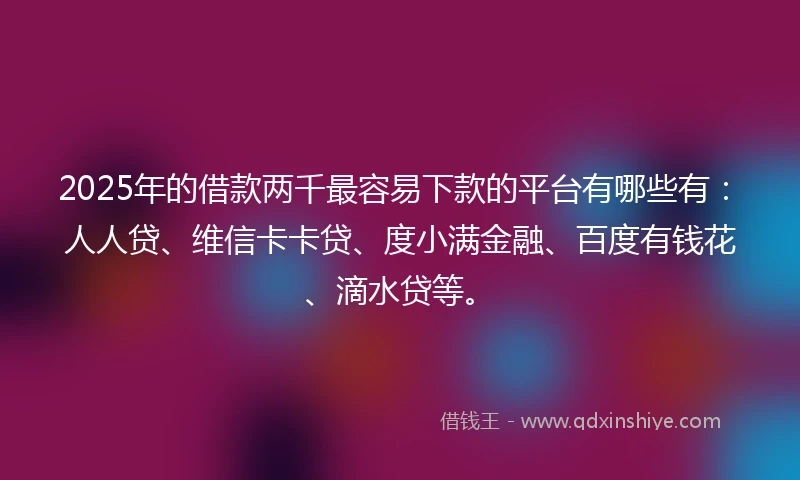 2025年的借款两千最容易下款的平台有哪些有：人人贷、维信卡卡贷、度小满金融、百度有钱花、滴水贷等。
