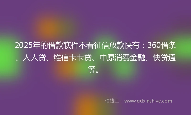 2025年的借款软件不看征信放款快有：360借条、人人贷、维信卡卡贷、中原消费金融、快贷通等。