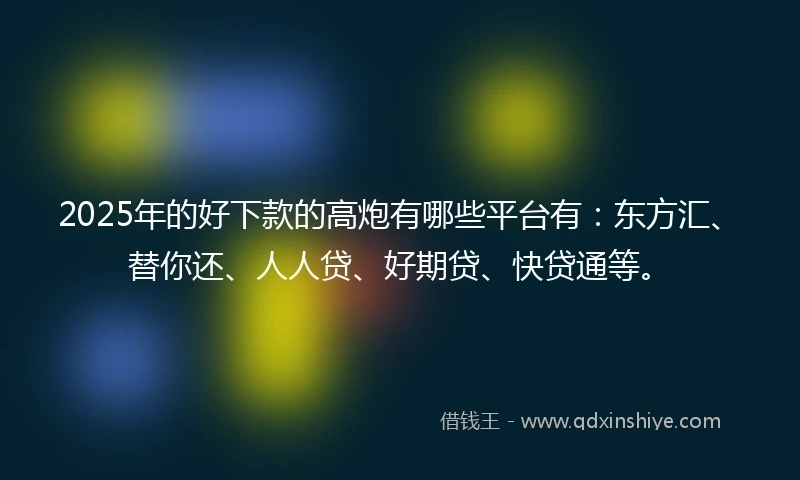2025年的好下款的高炮有哪些平台有：东方汇、替你还、人人贷、好期贷、快贷通等。