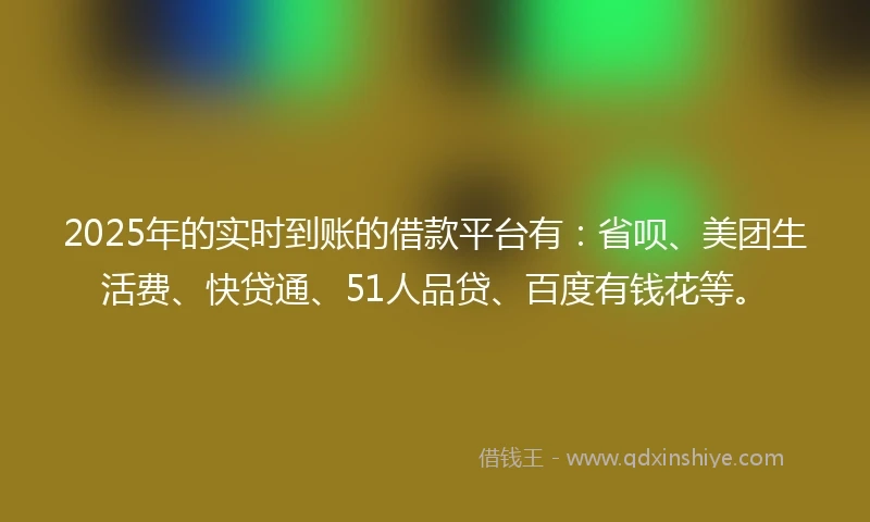 2025年的实时到账的借款平台有：省呗、美团生活费、快贷通、51人品贷、百度有钱花等。