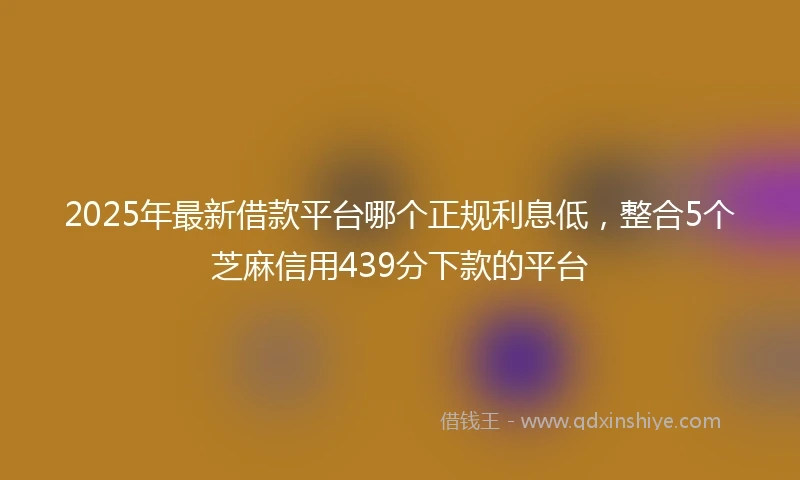 2025年最新借款平台哪个正规利息低，整合5个芝麻信用439分下款的平台