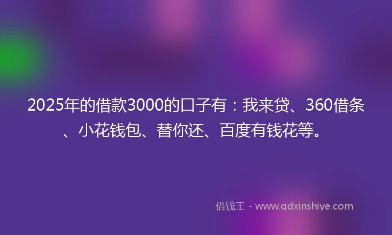 2025年的借款3000的口子有：我来贷、360借条、小花钱包、替你还、百度有钱花等。