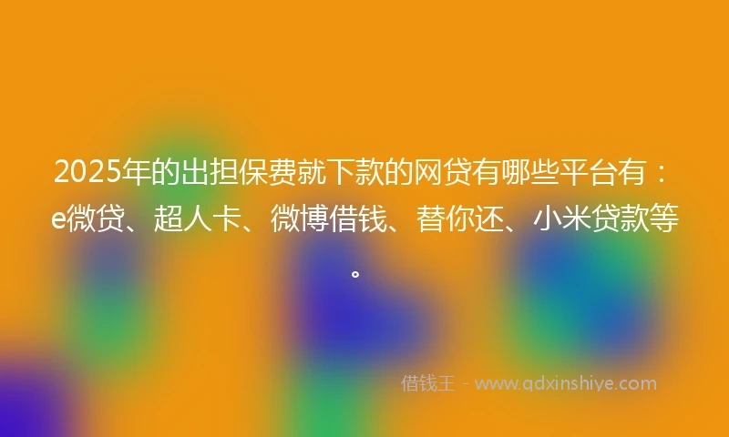 2025年的出担保费就下款的网贷有哪些平台有：e微贷、超人卡、微博借钱、替你还、小米贷款等。