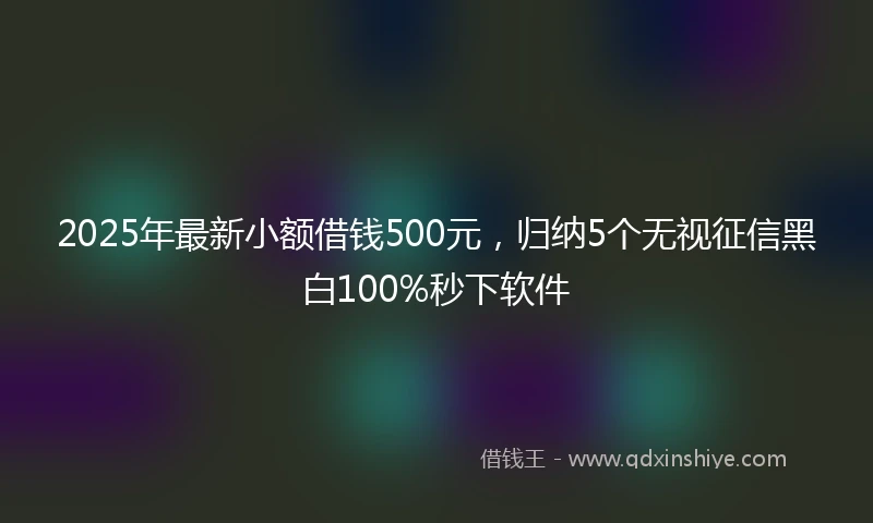 2025年最新小额借钱500元，归纳5个无视征信黑白100%秒下软件