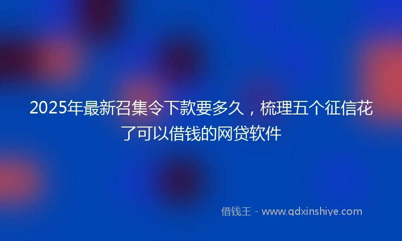 2025年最新召集令下款要多久，梳理五个征信花了可以借钱的网贷软件