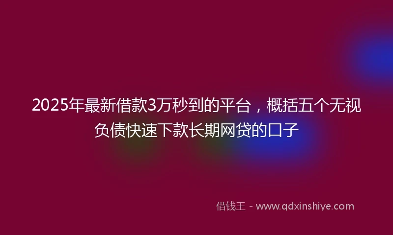 2025年最新借款3万秒到的平台，概括五个无视负债快速下款长期网贷的口子