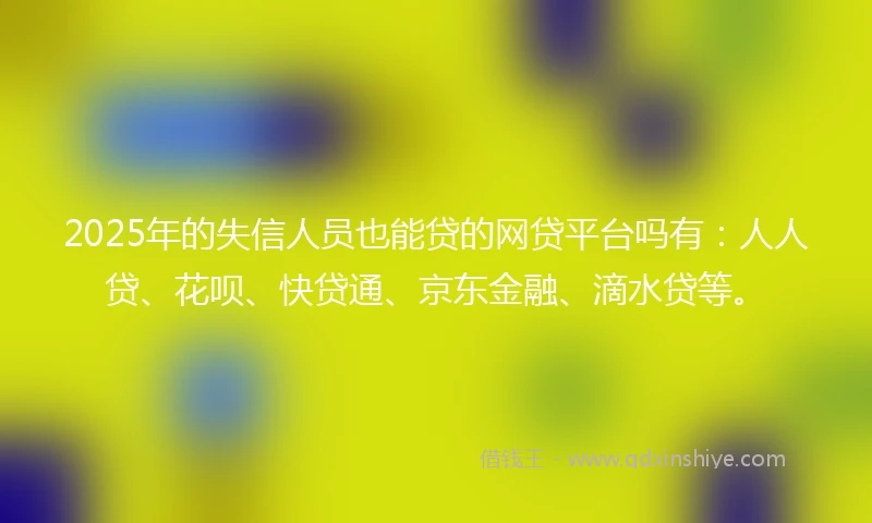 2025年的失信人员也能贷的网贷平台吗有：人人贷、花呗、快贷通、京东金融、滴水贷等。
