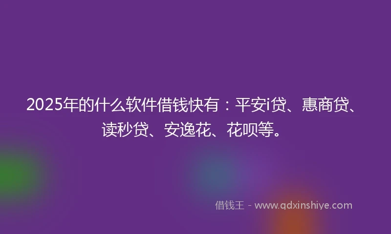 2025年的什么软件借钱快有：平安i贷、惠商贷、读秒贷、安逸花、花呗等。