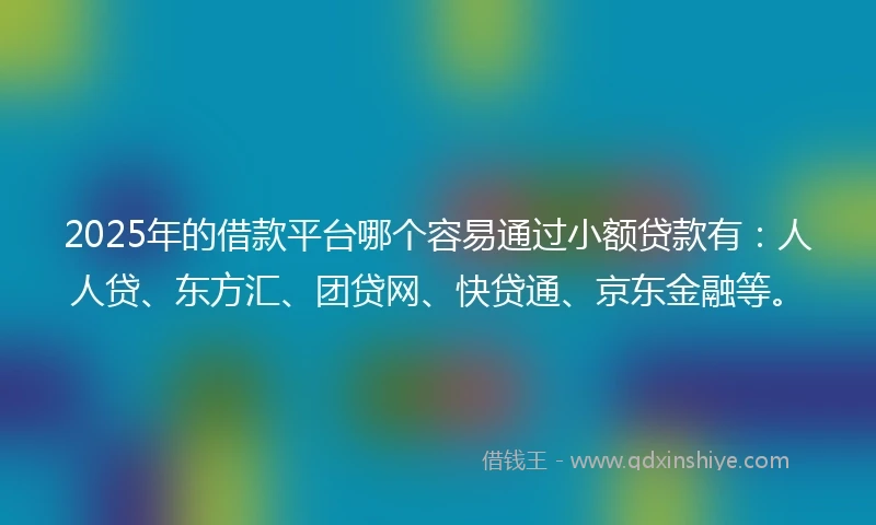 2025年的借款平台哪个容易通过小额贷款有：人人贷、东方汇、团贷网、快贷通、京东金融等。