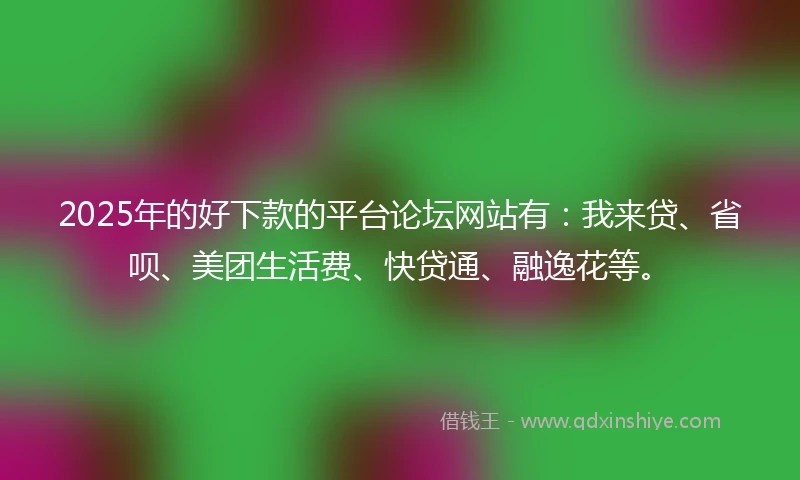 2025年的好下款的平台论坛网站有:我来贷、省呗、美团生活费、快贷通、融逸花等。