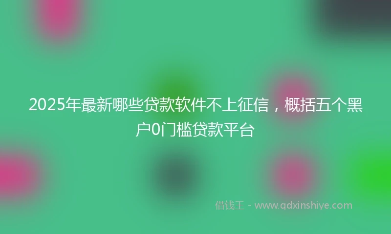 2025年最新哪些贷款软件不上征信，概括五个黑户0门槛贷款平台