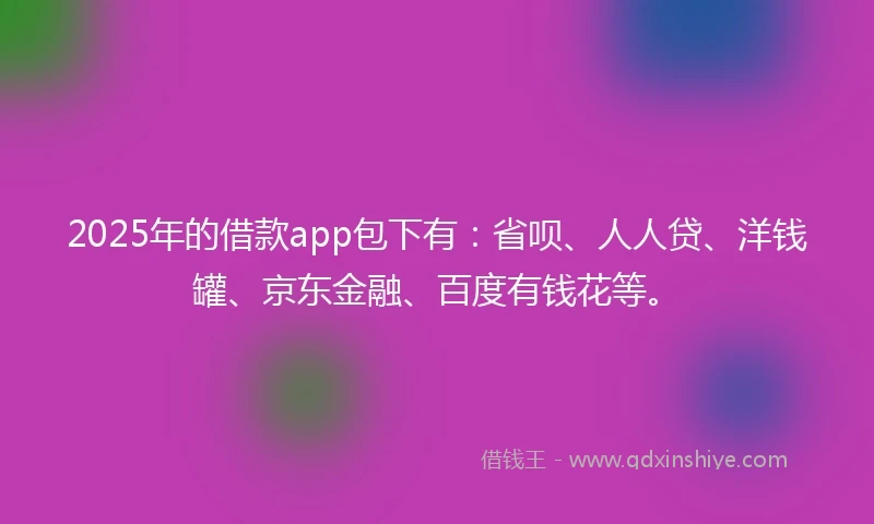 2025年的借款app包下有：省呗、人人贷、洋钱罐、京东金融、百度有钱花等。