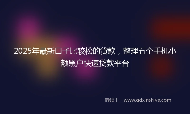2025年最新口子比较松的贷款，整理五个手机小额黑户快速贷款平台