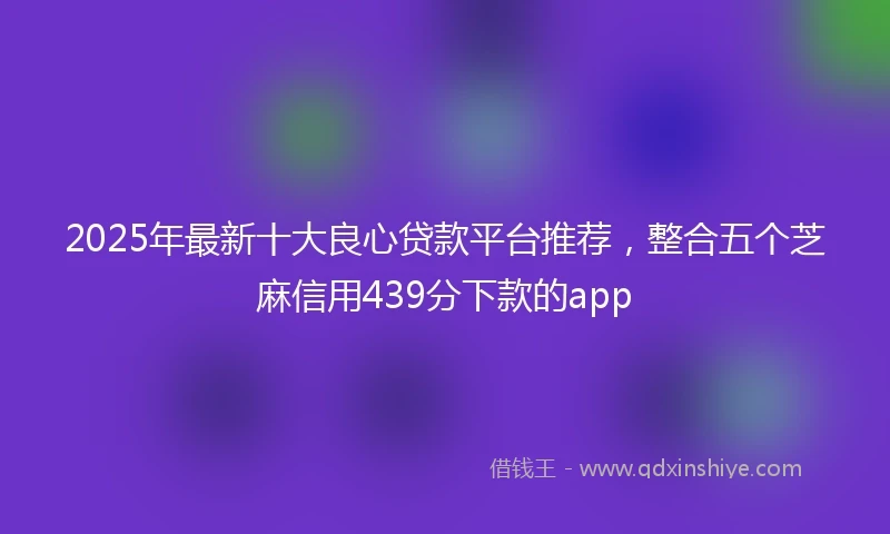 2025年最新十大良心贷款平台推荐，整合五个芝麻信用439分下款的app