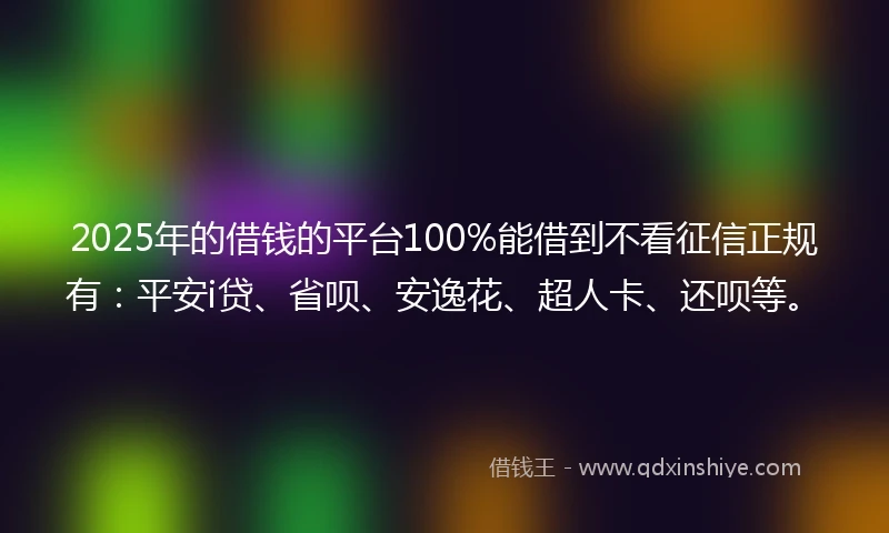 2025年的借钱的平台100%能借到不看征信正规有：平安i贷、省呗、安逸花、超人卡、还呗等。