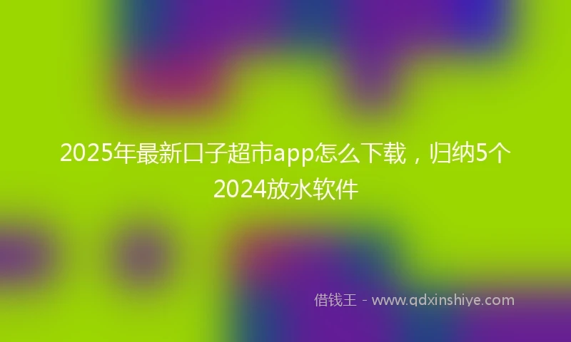 2025年最新口子超市app怎么下载，归纳5个2024放水软件