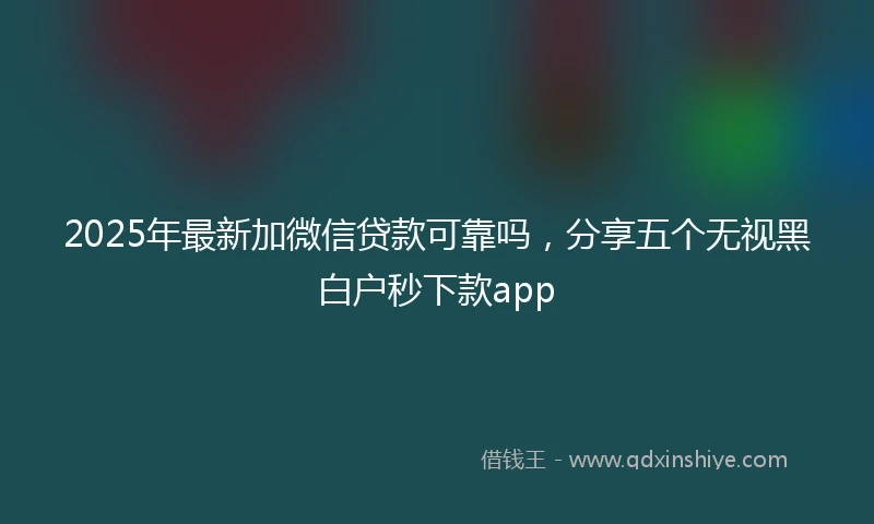 2025年最新加微信贷款可靠吗，分享五个无视黑白户秒下款app