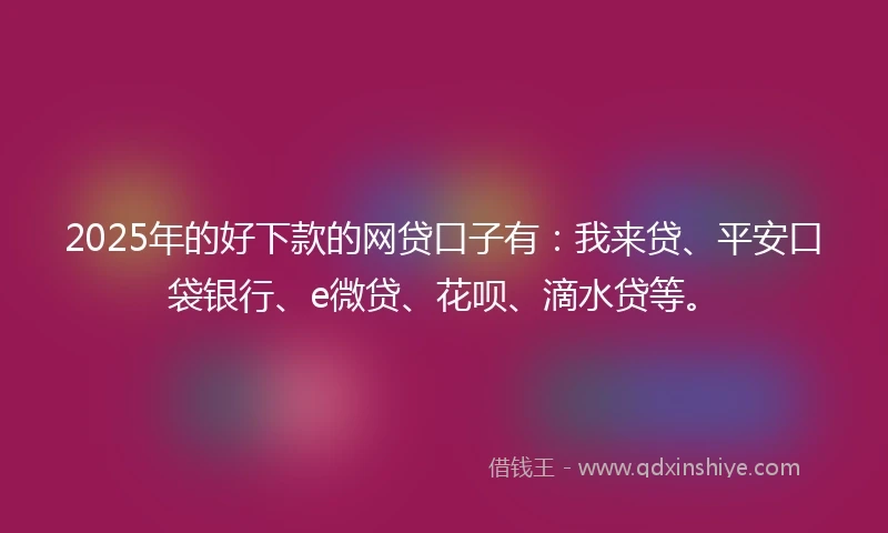 2025年的好下款的网贷口子有：我来贷、平安口袋银行、e微贷、花呗、滴水贷等。