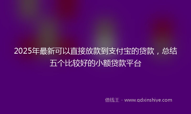 2025年最新可以直接放款到支付宝的贷款，总结五个比较好的小额贷款平台