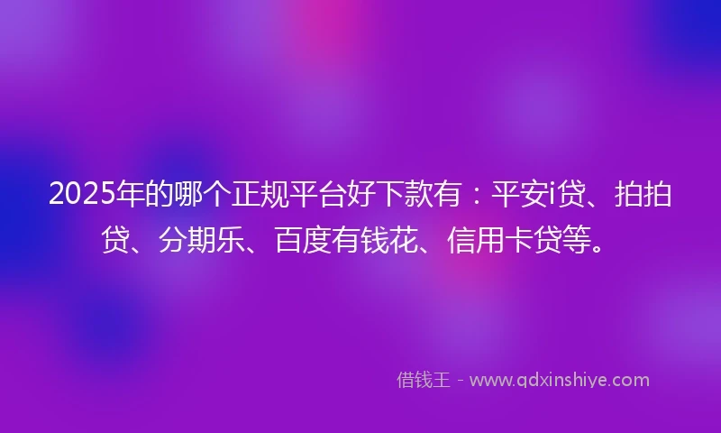 2025年的哪个正规平台好下款有：平安i贷、拍拍贷、分期乐、百度有钱花、信用卡贷等。