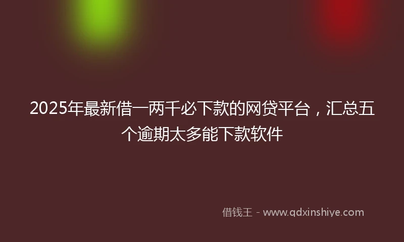 2025年最新借一两千必下款的网贷平台，汇总五个逾期太多能下款软件