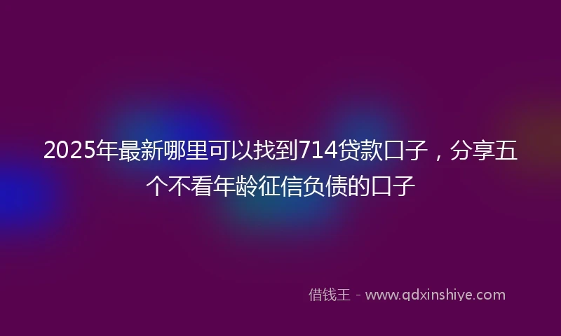2025年最新哪里可以找到714贷款口子，分享五个不看年龄征信负债的口子