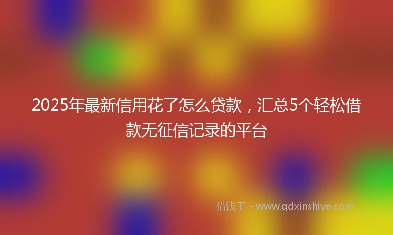 2025年最新信用花了怎么贷款，汇总5个轻松借款无征信记录的平台
