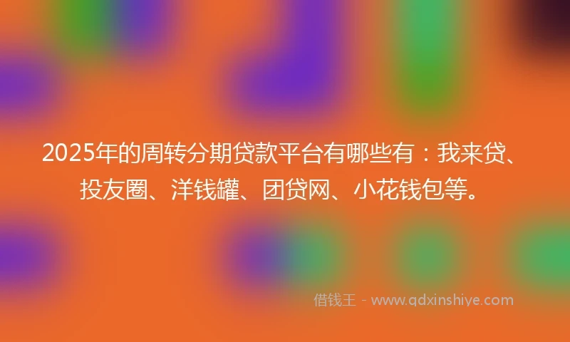 2025年的周转分期贷款平台有哪些有：我来贷、投友圈、洋钱罐、团贷网、小花钱包等。