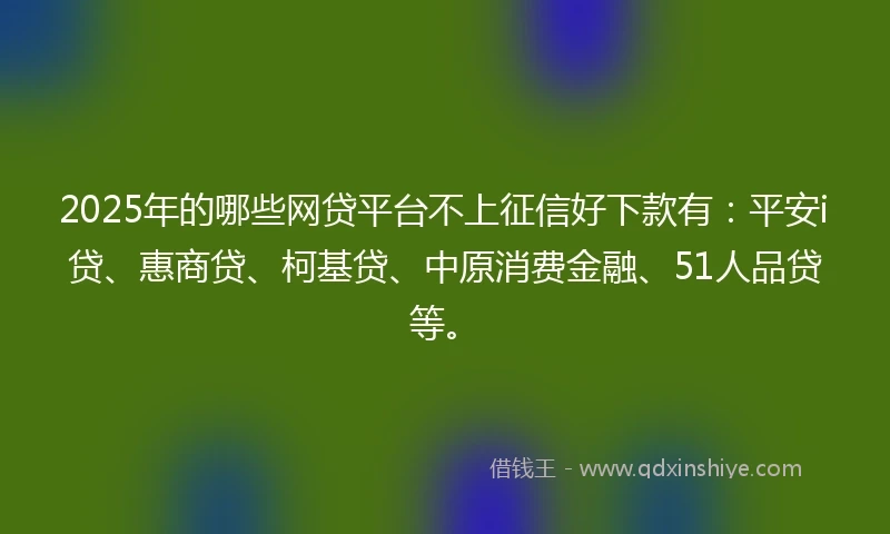 2025年的哪些网贷平台不上征信好下款有：平安i贷、惠商贷、柯基贷、中原消费金融、51人品贷等。