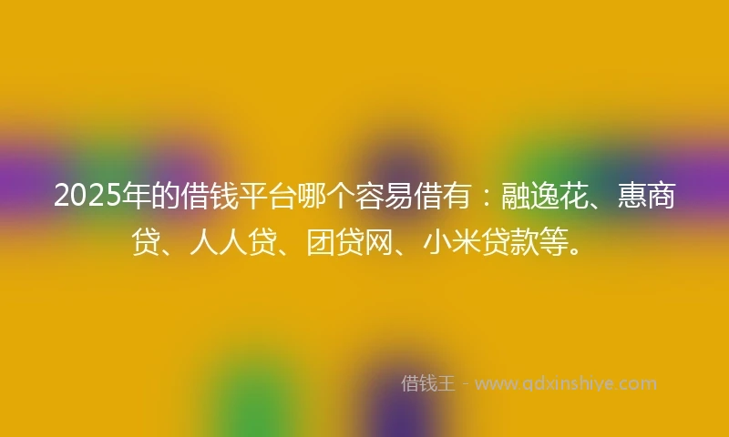 2025年的借钱平台哪个容易借有：融逸花、惠商贷、人人贷、团贷网、小米贷款等。
