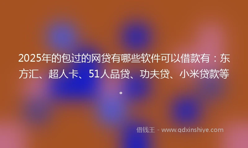 2025年的包过的网贷有哪些软件可以借款有：东方汇、超人卡、51人品贷、功夫贷、小米贷款等。