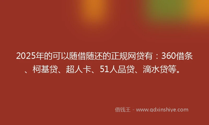 2025年的可以随借随还的正规网贷有：360借条、柯基贷、超人卡、51人品贷、滴水贷等。