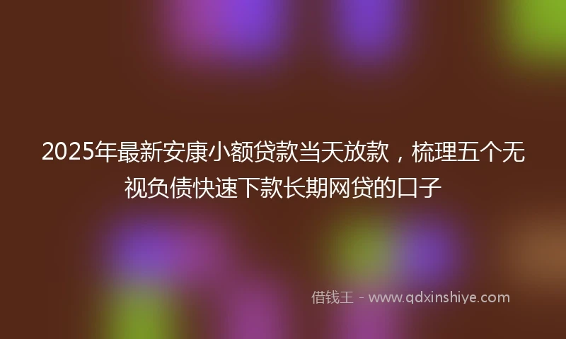 2025年最新安康小额贷款当天放款，梳理五个无视负债快速下款长期网贷的口子