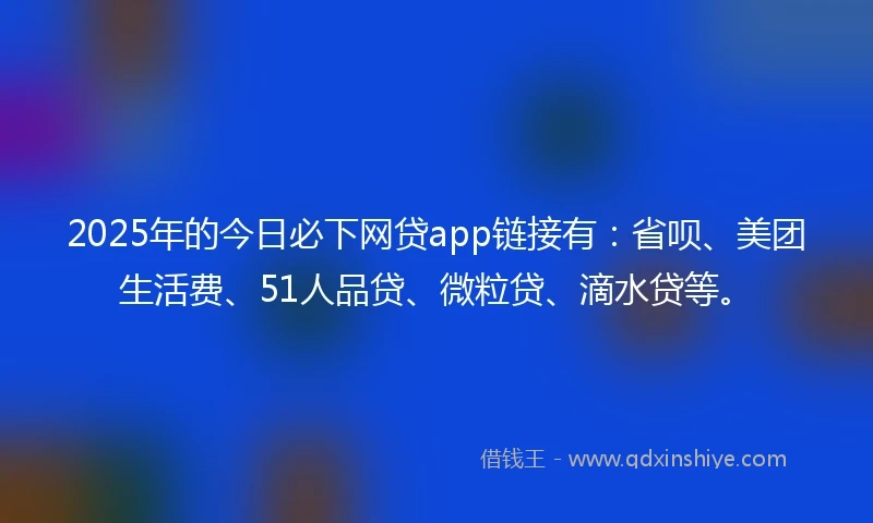 2025年的今日必下网贷app链接有：省呗、美团生活费、51人品贷、微粒贷、滴水贷等。
