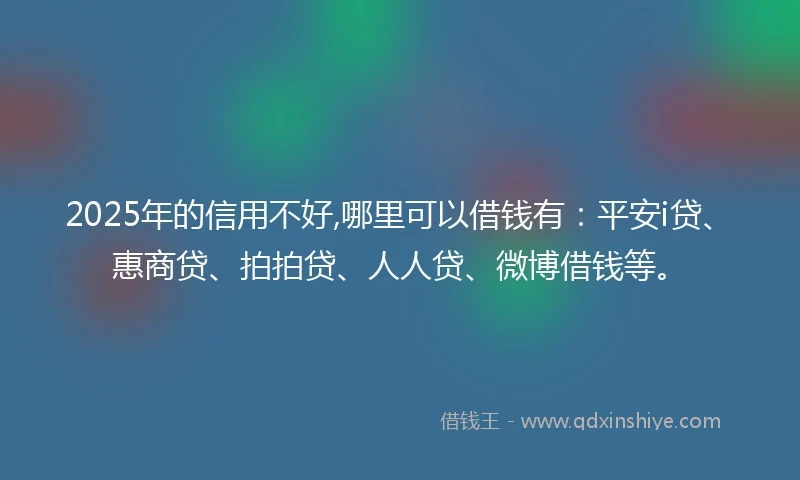 2025年的信用不好,哪里可以借钱有：平安i贷、惠商贷、拍拍贷、人人贷、微博借钱等。