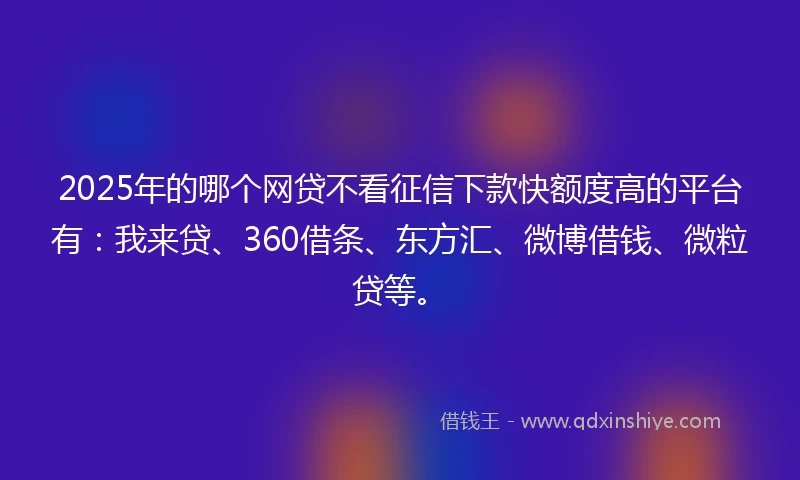 2025年的哪个网贷不看征信下款快额度高的平台有：我来贷、360借条、东方汇、微博借钱、微粒贷等。