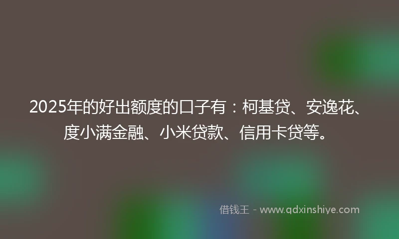2025年的好出额度的口子有：柯基贷、安逸花、度小满金融、小米贷款、信用卡贷等。