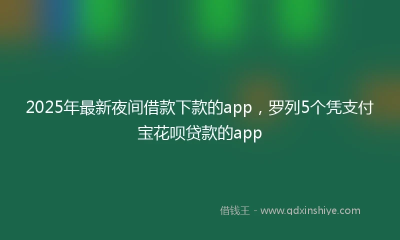 2025年最新夜间借款下款的app，罗列5个凭支付宝花呗贷款的app