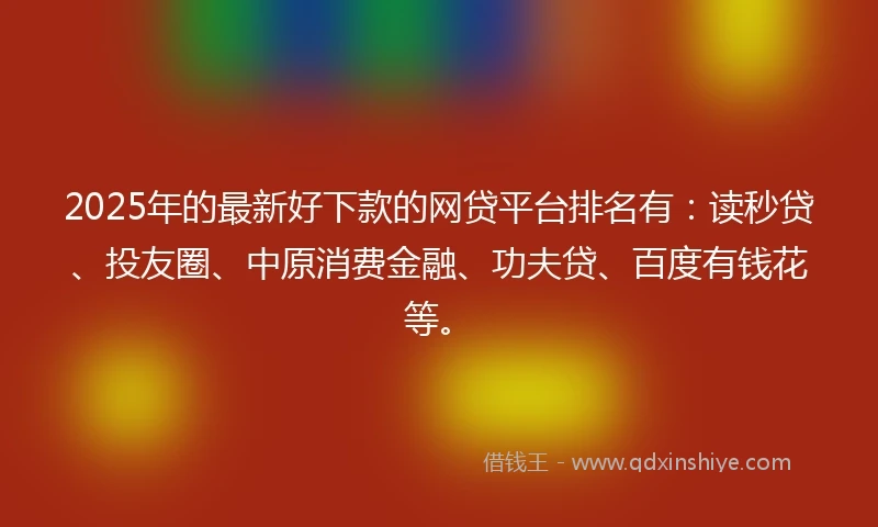 2025年的最新好下款的网贷平台排名有：读秒贷、投友圈、中原消费金融、功夫贷、百度有钱花等。