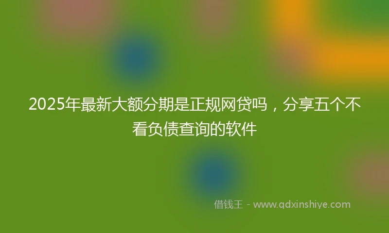 2025年最新大额分期是正规网贷吗,分享五个不看负债查询的软件